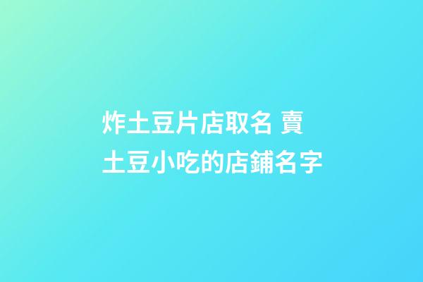 炸土豆片店取名 賣土豆小吃的店鋪名字-第1張-店鋪起名-玄機派
